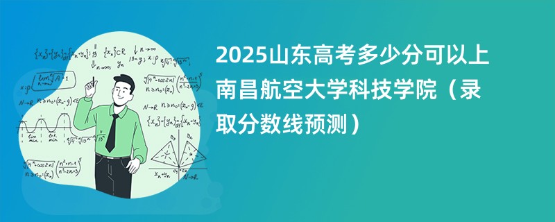 2025山东高考多少分可以上南昌航空大学科技学院（录取分数线预测）