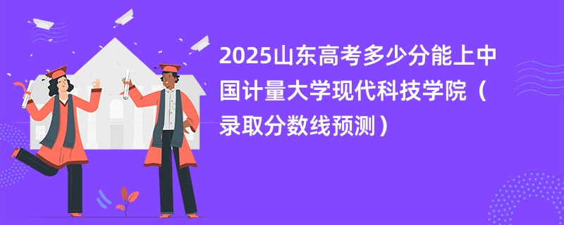 2025山东高考多少分能上中国计量大学现代科技学院（录取分数线预测）