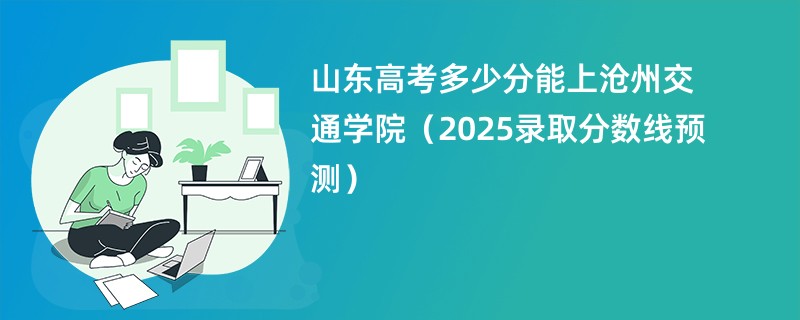 山东高考多少分能上沧州交通学院（2025录取分数线预测）