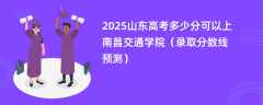 2025山东高考多少分可以上南昌交通学院（录取分数线预测）