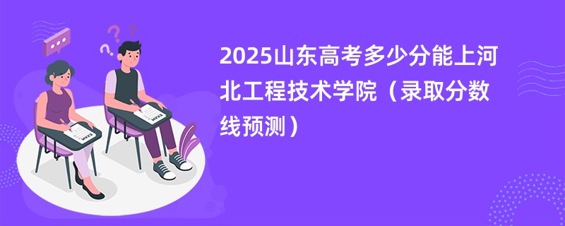 2025山东高考多少分能上河北工程技术学院（录取分数线预测）