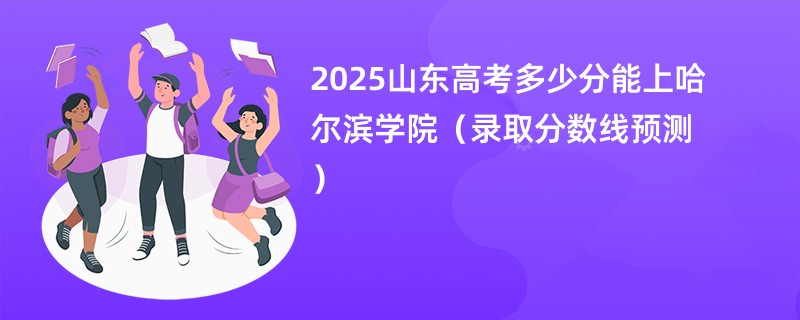2025山东高考多少分能上哈尔滨学院（录取分数线预测）