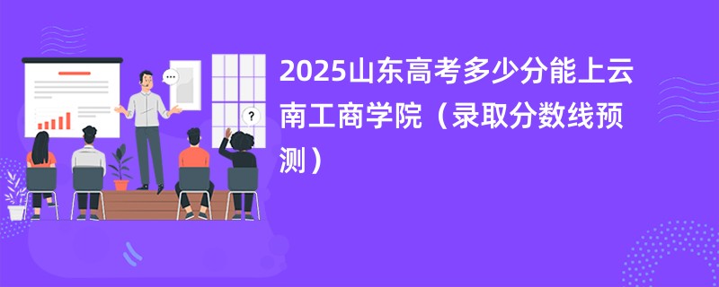 2025山东高考多少分能上云南工商学院（录取分数线预测）