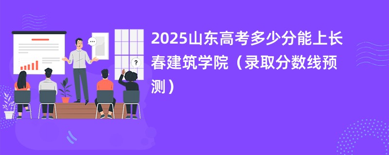 2025山东高考多少分能上长春建筑学院（录取分数线预测）