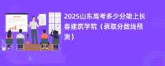 2025山东高考多少分能上长春建筑学院（录取分数线预测）