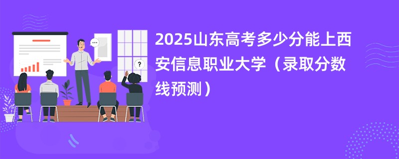 2025山东高考多少分能上西安信息职业大学（录取分数线预测）
