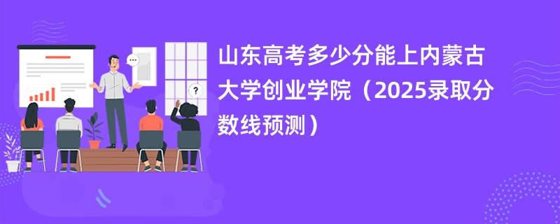 山东高考多少分能上内蒙古大学创业学院（2025录取分数线预测）