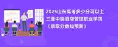 2025山东高考多少分可以上三亚中瑞酒店管理职业学院（录取分数线预测）