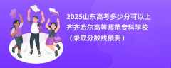2025山东高考多少分可以上齐齐哈尔高等师范专科学校（录取分数线预测）