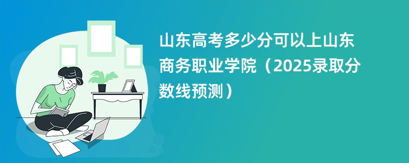 山东高考多少分可以上山东商务职业学院（2025录取分数线预测）