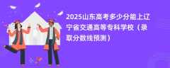2025山东高考多少分能上辽宁省交通高等专科学校（录取分数线预测）