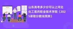 山东高考多少分可以上河北化工医药职业技术学院（2025录取分数线预测）