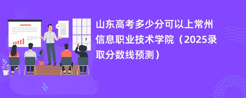 山东高考多少分可以上常州信息职业技术学院（2025录取分数线预测）