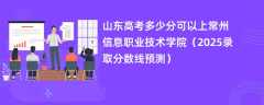 山东高考多少分可以上常州信息职业技术学院（2025录取分数线预测）