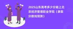 2025山东高考多少分能上北京经济管理职业学院（录取分数线预测）