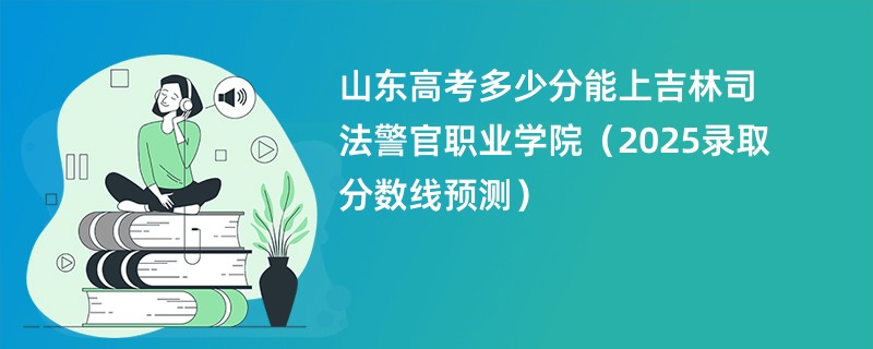 山东高考多少分能上吉林司法警官职业学院（2025录取分数线预测）