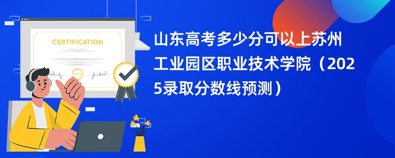山东高考多少分可以上苏州工业园区职业技术学院（2025录取分数线预测）