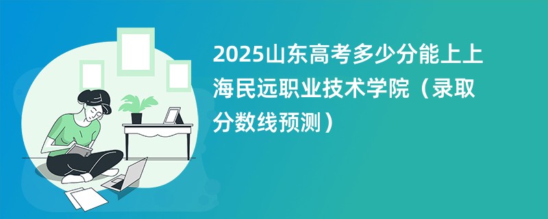 2025山东高考多少分能上上海民远职业技术学院（录取分数线预测）