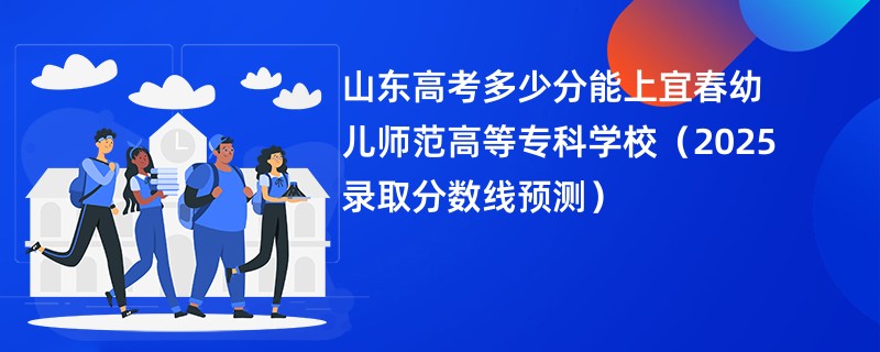 山东高考多少分能上宜春幼儿师范高等专科学校（2025录取分数线预测）