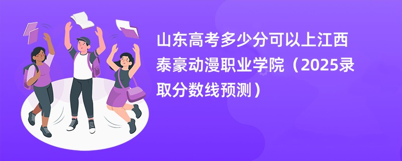 山东高考多少分可以上江西泰豪动漫职业学院（2025录取分数线预测）