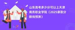山东高考多少分可以上天津商务职业学院（2025录取分数线预测）