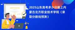 2025山东高考多少分能上内蒙古北方职业技术学院（录取分数线预测）