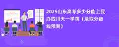 2025山东高考多少分能上民办四川天一学院（录取分数线预测）