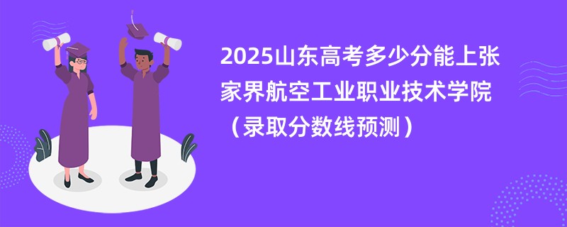 2025山东高考多少分能上张家界航空工业职业技术学院（录取分数线预测）
