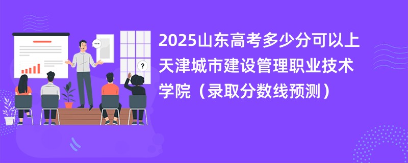 2025山东高考多少分可以上天津城市建设管理职业技术学院（录取分数线预测）