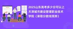 2025山东高考多少分可以上天津城市建设管理职业技术学院（录取分数线预测）