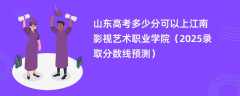 山东高考多少分可以上江南影视艺术职业学院（2025录取分数线预测）