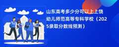 山东高考多少分可以上上饶幼儿师范高等专科学校（2025录取分数线预测）