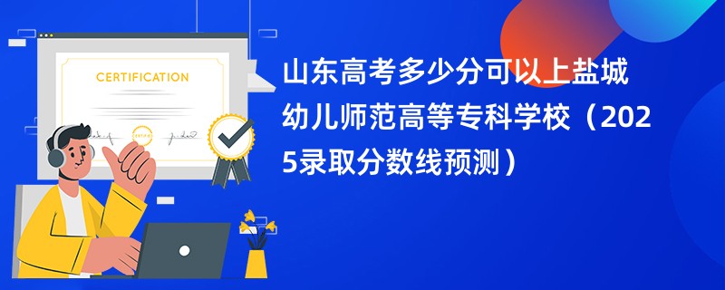 山东高考多少分可以上盐城幼儿师范高等专科学校（2025录取分数线预测）