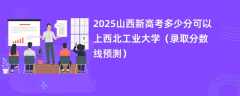 2025山西新高考多少分可以上西北工业大学（录取分数线预测）