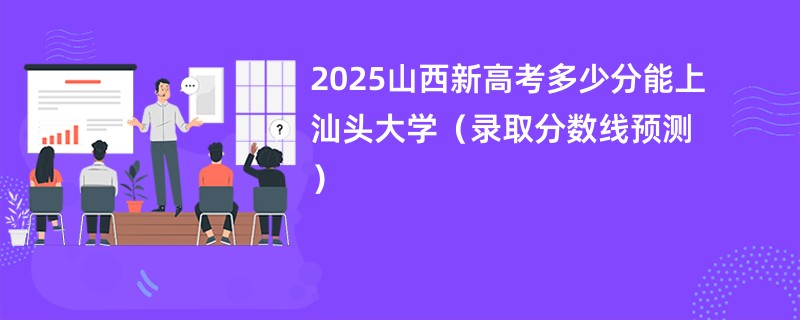 2025山西新高考多少分能上汕头大学(录取分数线预测)