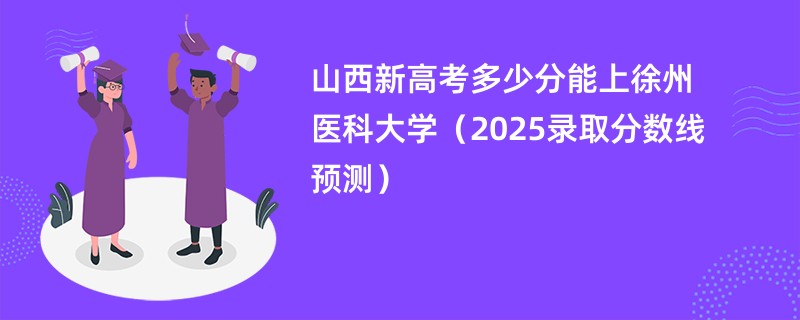 山西新高考多少分能上徐州医科大学（2025录取分数线预测）