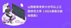 山西新高考多少分可以上江西师范大学(2025录取分数线预测)