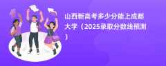 山西新高考多少分能上成都大学（2025录取分数线预测）