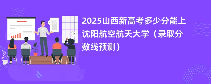 2025山西新高考多少分能上沈阳航空航天大学(录取分数线预测)