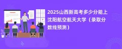 2025山西新高考多少分能上沈阳航空航天大学(录取分数线预测)