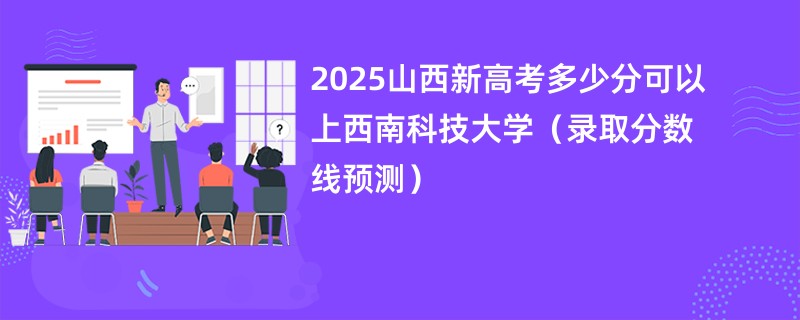 2025山西新高考多少分可以上西南科技大学（录取分数线预测）