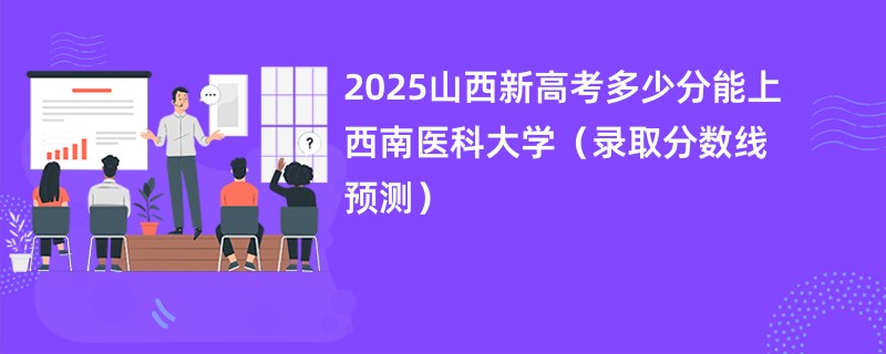 2025山西新高考多少分能上西南医科大学（录取分数线预测）