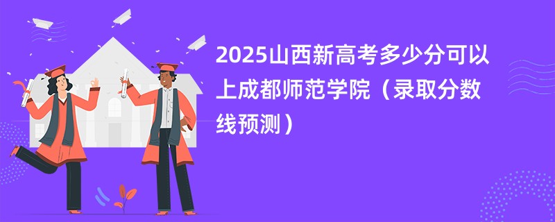 2025山西新高考多少分可以上成都师范学院（录取分数线预测）