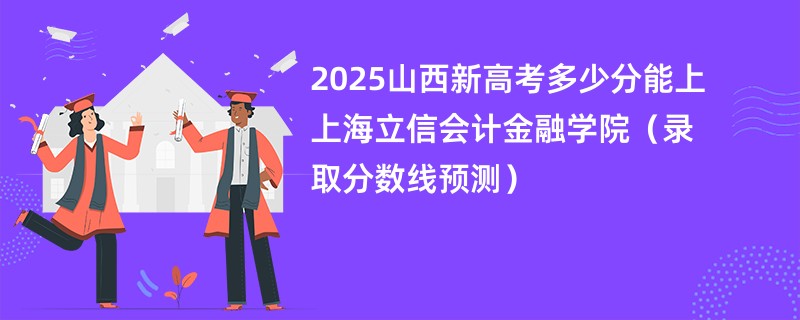 2025山西新高考多少分能上上海立信会计金融学院（录取分数线预测）