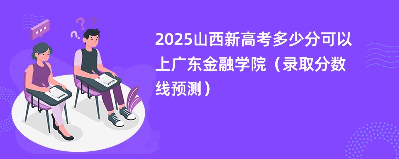 2025山西新高考多少分可以上广东金融学院（录取分数线预测）