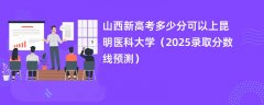 山西新高考多少分可以上昆明医科大学(2025录取分数线预测)