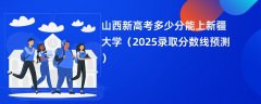 山西新高考多少分能上新疆大学(2025录取分数线预测)