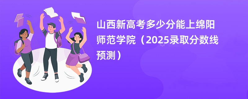 山西新高考多少分能上绵阳师范学院（2025录取分数线预测）