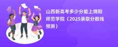 山西新高考多少分能上绵阳师范学院（2025录取分数线预测）