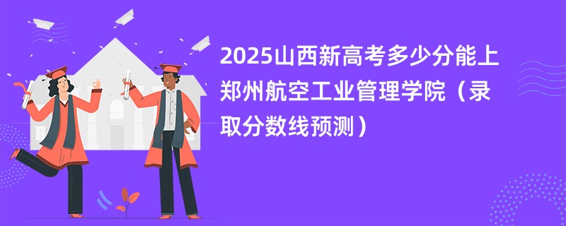 2025山西新高考多少分能上郑州航空工业管理学院（录取分数线预测）